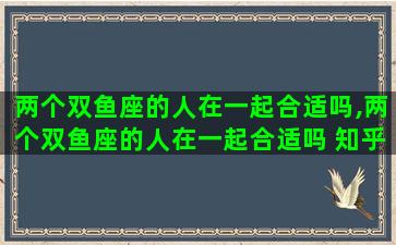 两个双鱼座的人在一起合适吗,两个双鱼座的人在一起合适吗 知乎 两个双鱼座的人在一起合适吗,两个双鱼座的人在一起合适吗 知乎